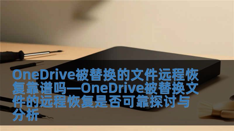 OneDrive被替換的文件遠(yuǎn)程恢復(fù)靠譜嗎—OneDrive被替換文件的遠(yuǎn)程恢復(fù)是否可靠探討與分析
