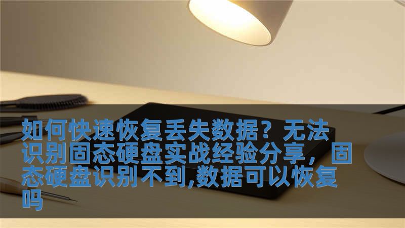 如何快速恢復丟失數據？無法識別固態硬盤實戰經驗分享，固態硬盤識別不到,數據可以恢復嗎